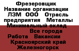 Фрезеровщик › Название организации ­ ЛЗМ, ООО › Отрасль предприятия ­ Металлы › Минимальный оклад ­ 35 000 - Все города Работа » Вакансии   . Красноярский край,Железногорск г.